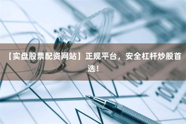 【实盘股票配资网站】正规平台，安全杠杆炒股首选！