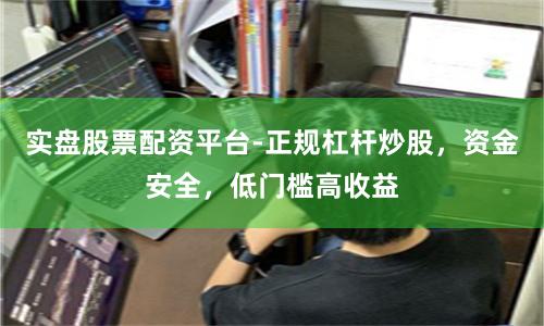 实盘股票配资平台-正规杠杆炒股，资金安全，低门槛高收益