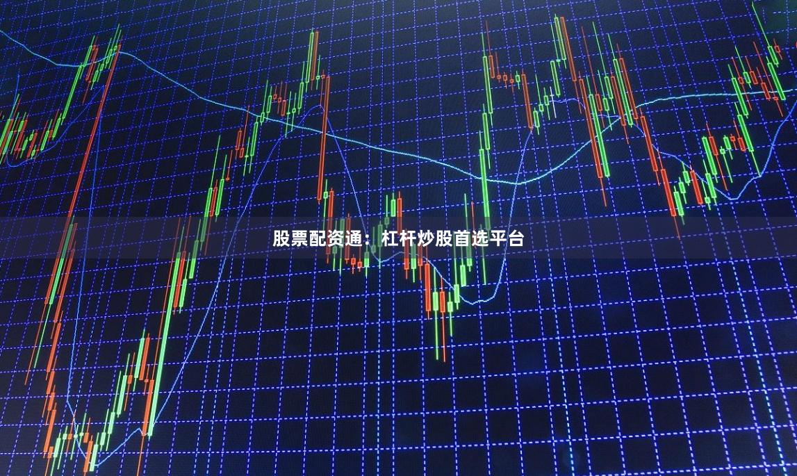 股票配资通：杠杆炒股首选平台