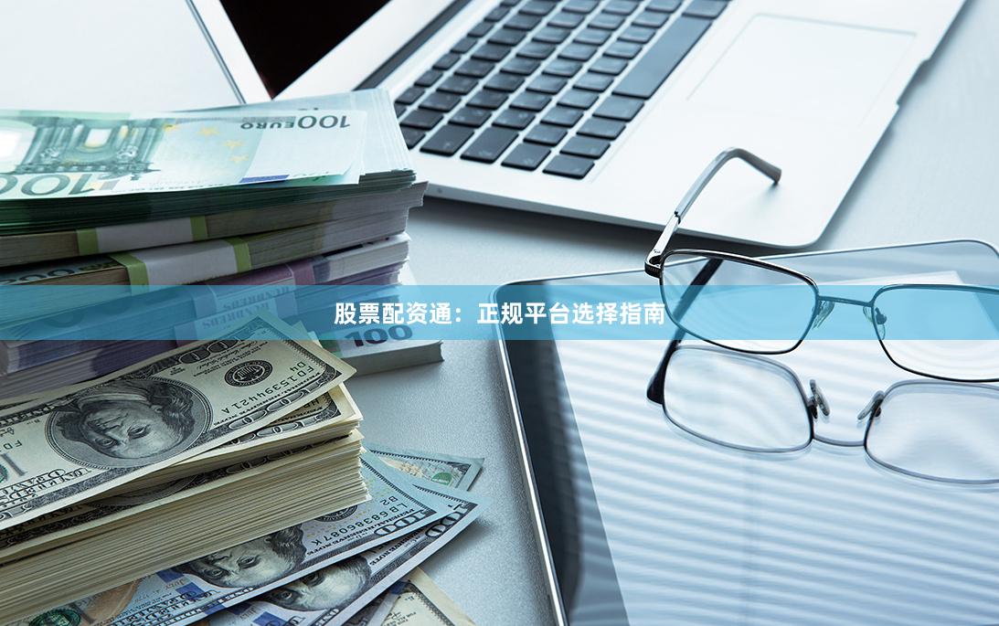 股票配资通：正规平台选择指南