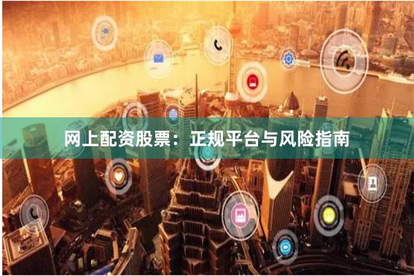 网上配资股票：正规平台与风险指南