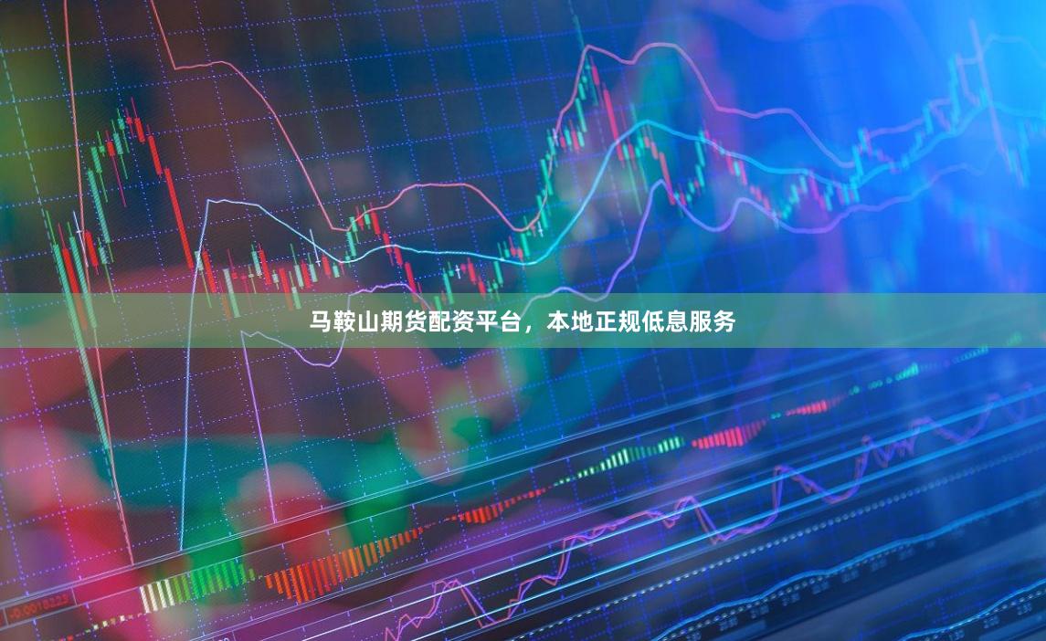 马鞍山期货配资平台，本地正规低息服务