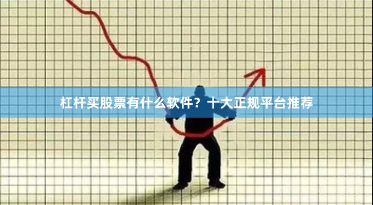 杠杆买股票有什么软件？十大正规平台推荐