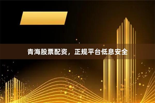 青海股票配资，正规平台低息安全
