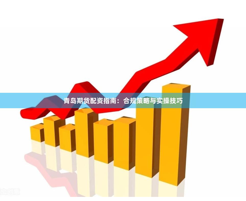 青岛期货配资指南：合规策略与实操技巧