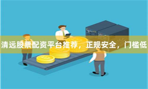 清远股票配资平台推荐，正规安全，门槛低