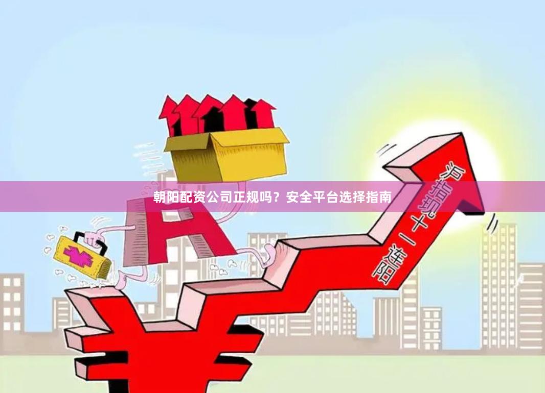 朝阳配资公司正规吗？安全平台选择指南