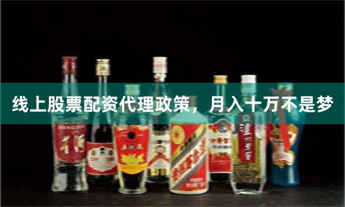 线上股票配资代理政策，月入十万不是梦