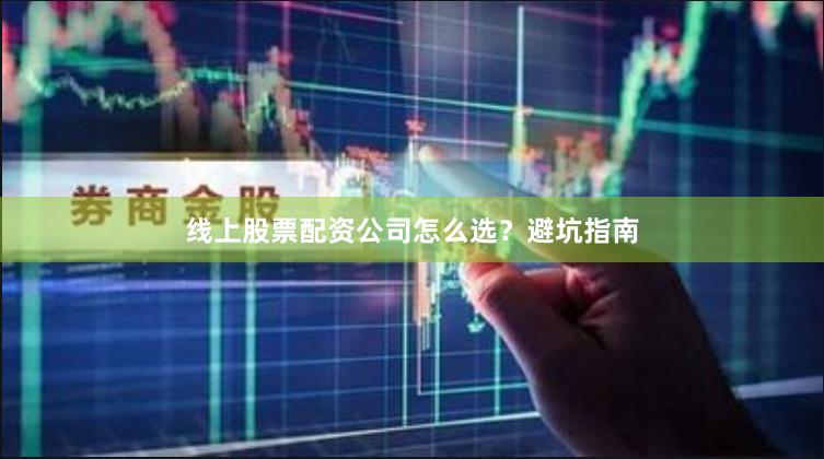 线上股票配资公司怎么选？避坑指南