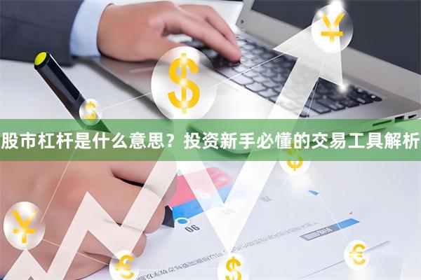 股市杠杆是什么意思？投资新手必懂的交易工具解析
