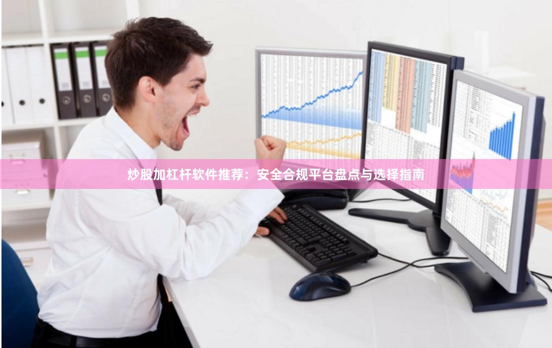 炒股加杠杆软件推荐：安全合规平台盘点与选择指南