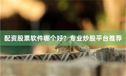 配资股票软件哪个好？专业炒股平台推荐