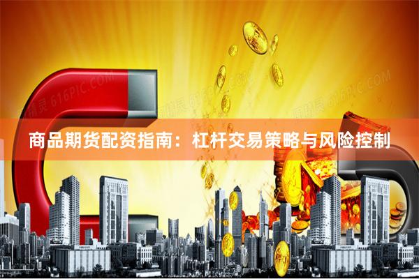 商品期货配资指南：杠杆交易策略与风险控制