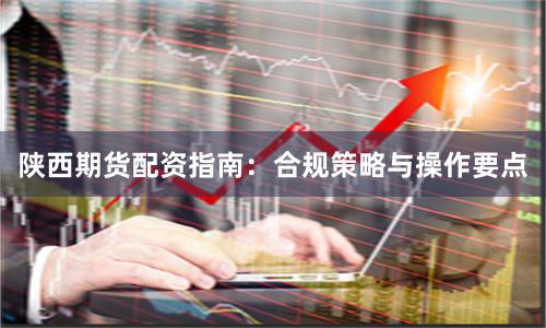 陕西期货配资指南：合规策略与操作要点