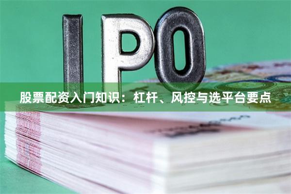 股票配资入门知识：杠杆、风控与选平台要点