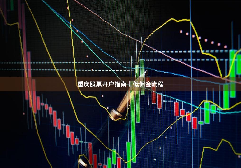 重庆股票开户指南丨低佣金流程